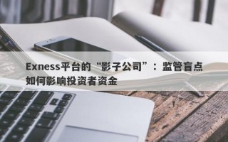 Exness平台的“影子公司”：监管盲点如何影响投资者资金