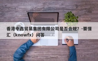 香港中鑫贸易集团有限公司是否合规？-要懂汇（knowfx）问答