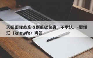 天猫国际商家收到退货包裹，不承认。-要懂汇（knowfx）问答