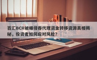 百汇BCR被曝侵吞代理资金转移资源真相揭秘，投资者如何应对风险？