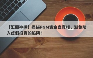 【汇圈神探】揭秘PGM资金盘真相，避免陷入虚假投资的陷阱！