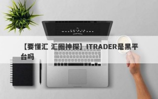 【要懂汇 汇圈神探】ITRADER是黑平台吗
