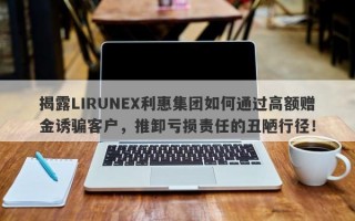 揭露LIRUNEX利惠集团如何通过高额赠金诱骗客户，推卸亏损责任的丑陋行径！