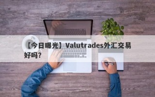 【今日曝光】Valutrades外汇交易好吗？
