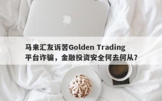 马来汇友诉苦Golden Trading平台诈骗，金融投资安全何去何从？