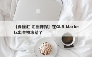 【要懂汇 汇圈神探】在GLB Markets出金被冻结了
