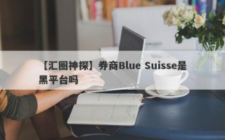 【汇圈神探】券商Blue Suisse是黑平台吗
