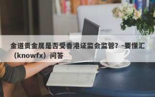 金道贵金属是否受香港证监会监管？-要懂汇（knowfx）问答