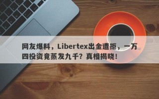 网友爆料，Libertex出金遭拒，一万四投资竟蒸发九千？真相揭晓！