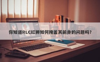 你知道RLC红狮如何掩盖其前身的问题吗？