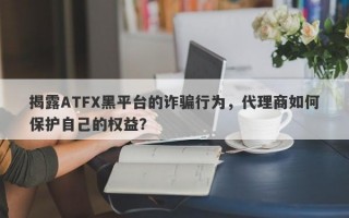 揭露ATFX黑平台的诈骗行为，代理商如何保护自己的权益？