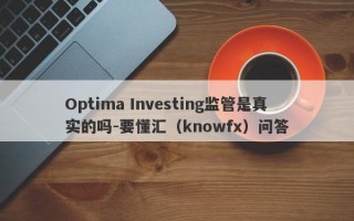 Optima Investing监管是真实的吗-要懂汇（knowfx）问答