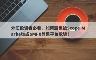 外汇投资者必看，如何避免被Scope Markets或SMFX等黑平台欺骗？