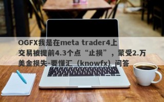 OGFX我是在meta trader4上交易被提前4.3个点“止损”，蒙受2.万美金损失-要懂汇（knowfx）问答