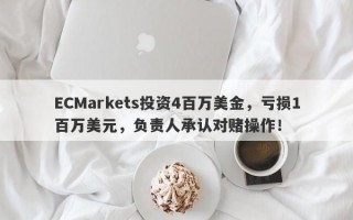 ECMarkets投资4百万美金，亏损1百万美元，负责人承认对赌操作！