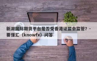 新湖国际期货平台是否受香港证监会监管？-要懂汇（knowfx）问答