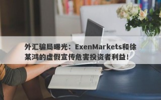 外汇骗局曝光：ExenMarkets和徐某鸿的虚假宣传危害投资者利益！