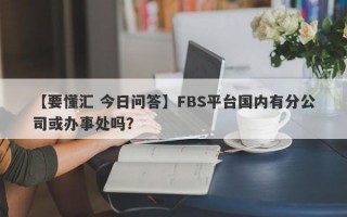 【要懂汇 今日问答】FBS平台国内有分公司或办事处吗？
