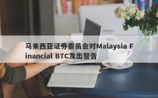 马来西亚证券委员会对Malaysia Financial BTC发出警告