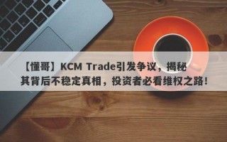 【懂哥】KCM Trade引发争议，揭秘其背后不稳定真相，投资者必看维权之路！