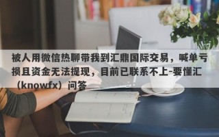 被人用微信热聊带我到汇鼎国际交易，喊单亏损且资金无法提现，目前已联系不上-要懂汇（knowfx）问答