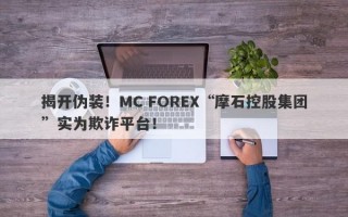 揭开伪装！MC FOREX“摩石控股集团”实为欺诈平台！