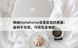 揭秘InstaForex交易背后的黑幕：盈利不兑现，亏损出金难解！