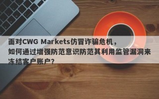 面对CWG Markets仿冒诈骗危机，如何通过增强防范意识防范其利用监管漏洞来冻结客户账户？