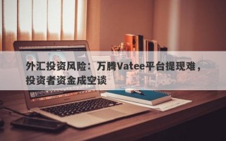 外汇投资风险：万腾Vatee平台提现难，投资者资金成空谈