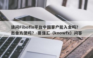 请问Fibofix平台中国客户能入金吗？出金方便吗？-要懂汇（knowfx）问答