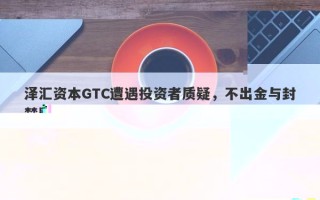 泽汇资本GTC遭遇投资者质疑，不出金与封禁账户真相大揭秘！