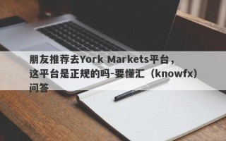 朋友推荐去York Markets平台，这平台是正规的吗-要懂汇（knowfx）问答