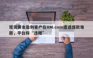 现货黄金盈利客户在XM.com遭遇提款难题，平台称“违规”