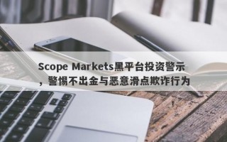 Scope Markets黑平台投资警示，警惕不出金与恶意滑点欺诈行为