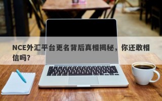 NCE外汇平台更名背后真相揭秘，你还敢相信吗？