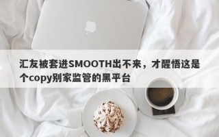 汇友被套进SMOOTH出不来，才醒悟这是个copy别家监管的黑平台