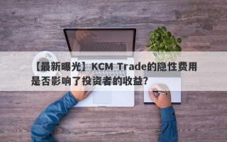 【最新曝光】KCM Trade的隐性费用是否影响了投资者的收益？