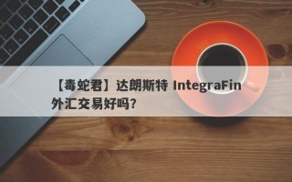 【毒蛇君】达朗斯特 IntegraFin外汇交易好吗？
