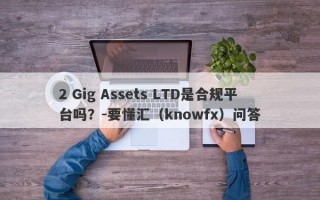 2 Gig Assets LTD是合规平台吗？-要懂汇（knowfx）问答