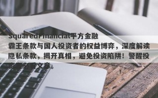 SquaredFinancial平方金融霸王条款与国人投资者的权益博弈，深度解读隐私条款，揭开真相，避免投资陷阱！警醒投资者必看文章。