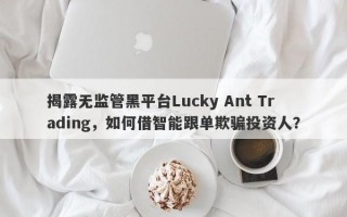 揭露无监管黑平台Lucky Ant Trading，如何借智能跟单欺骗投资人？