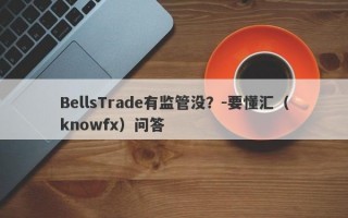 BellsTrade有监管没？-要懂汇（knowfx）问答