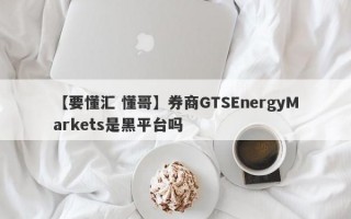 【要懂汇 懂哥】券商GTSEnergyMarkets是黑平台吗
