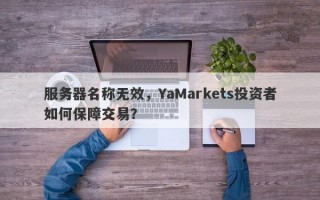 服务器名称无效，YaMarkets投资者如何保障交易？