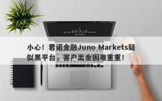 小心！君诺金融Juno Markets疑似黑平台，客户出金困难重重！