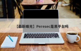 【最新曝光】Peresec是黑平台吗
