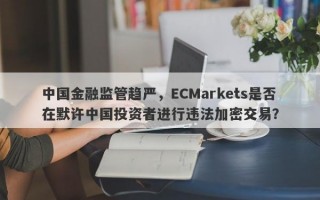 中国金融监管趋严，ECMarkets是否在默许中国投资者进行违法加密交易？