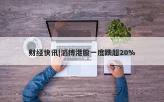 财经快讯|滔搏港股一度跌超20%