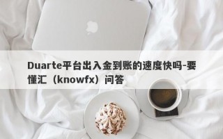 Duarte平台出入金到账的速度快吗-要懂汇（knowfx）问答