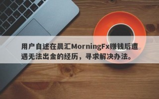 用户自述在晨汇MorningFx赚钱后遭遇无法出金的经历，寻求解决办法。